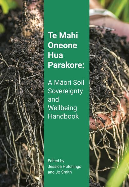 Te Mahi Oneone Hua Parakore: A Māori Soil Sovereignty and Wellbeing Handbook. Edited by Jessica Hutchings & Jo Smith